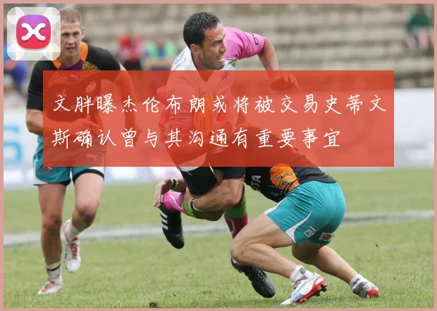 文胖曝杰伦布朗或将被交易史蒂文斯确认曾与其沟通有重要事宜