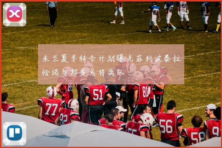 米兰夏季转会计划曝光菲利波泰拉恰诺与邦多或将离队