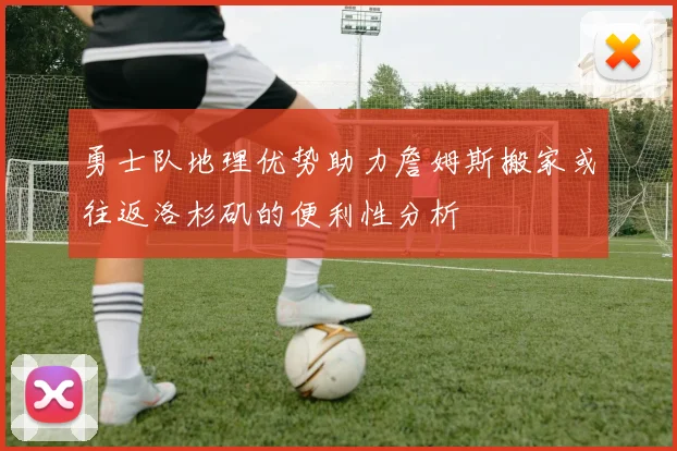勇士队地理优势助力詹姆斯搬家或往返洛杉矶的便利性分析