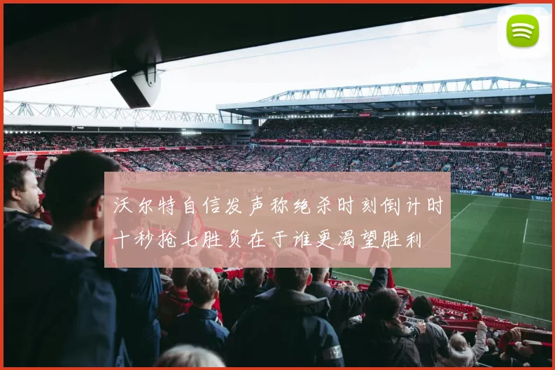 沃尔特自信发声称绝杀时刻倒计时十秒抢七胜负在于谁更渴望胜利