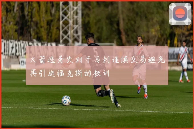 火箭选秀失利于马刺谨慎交易避免再引进福克斯的教训
