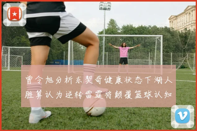 曾令旭分析东契奇健康状态下湖人胜算认为逆转雷霆将颠覆篮球认知