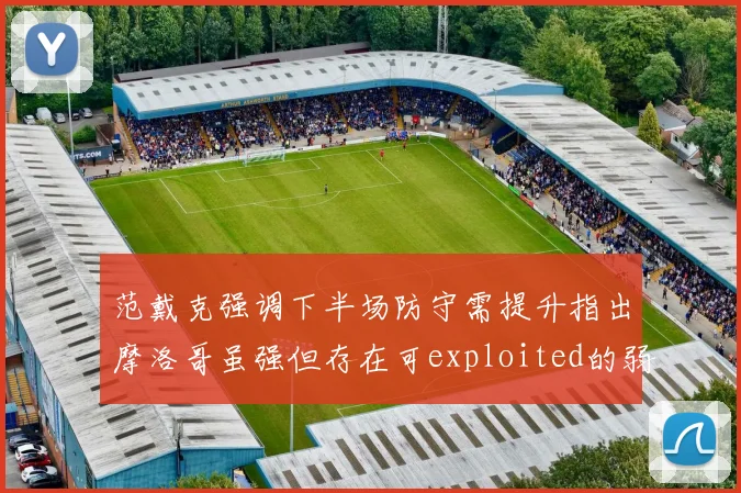 范戴克强调下半场防守需提升指出摩洛哥虽强但存在可exploited的弱点
