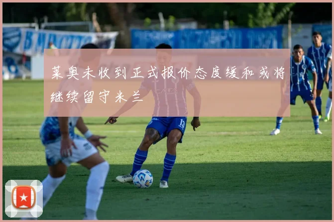 莱奥未收到正式报价态度缓和或将继续留守米兰