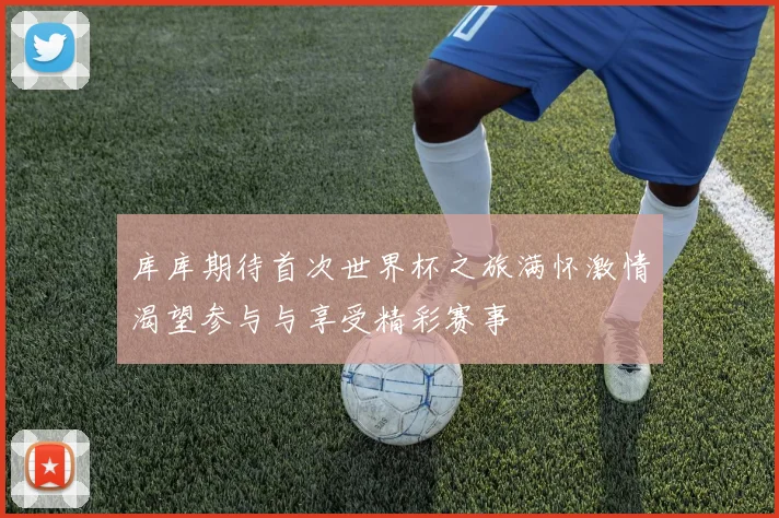 库库期待首次世界杯之旅满怀激情渴望参与与享受精彩赛事