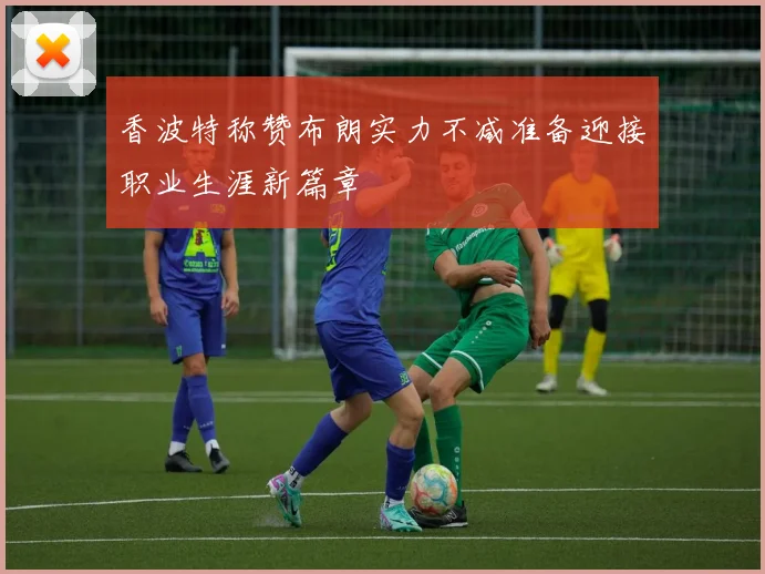 香波特称赞布朗实力不减准备迎接职业生涯新篇章