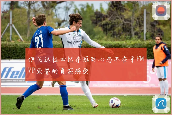 伊戈达拉回忆夺冠时心态不在乎FMVP荣誉的真实感受