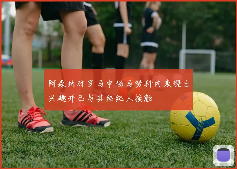阿森纳对罗马中场马努科内表现出兴趣并已与其经纪人接触