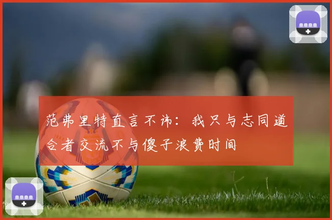 范弗里特直言不讳：我只与志同道合者交流不与傻子浪费时间