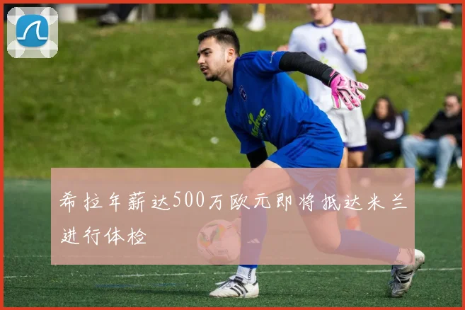 希拉年薪达500万欧元即将抵达米兰进行体检