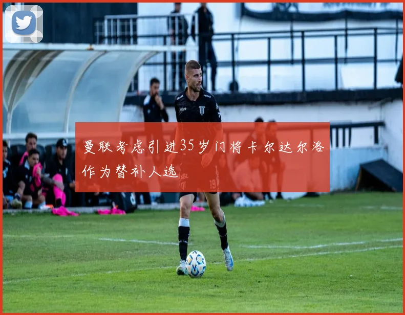 曼联考虑引进35岁门将卡尔达尔洛作为替补人选